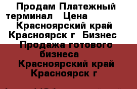 Продам Платежный терминал › Цена ­ 47 000 - Красноярский край, Красноярск г. Бизнес » Продажа готового бизнеса   . Красноярский край,Красноярск г.